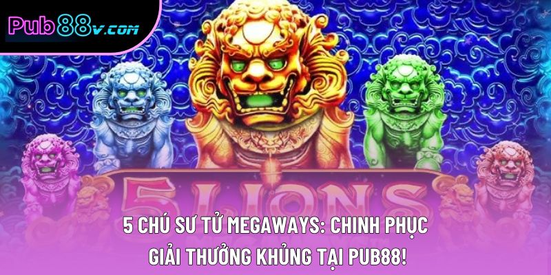 5 Chú Sư Tử Megaways: Chinh Phục Giải Thưởng Khủng Tại Pub88!