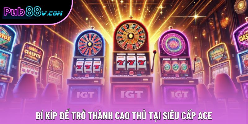 Bí kíp để trở thành cao thủ tại Siêu Cấp ACE