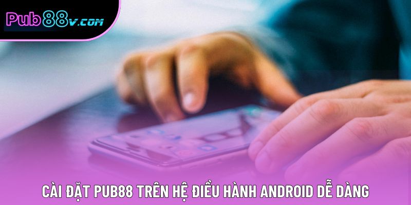 Cài đặt Pub88 trên hệ điều hành Android dễ dàng