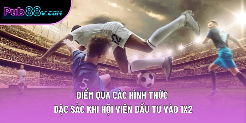 Điểm qua các hình thức đặc sắc khi hội viên đầu tư vào 1x2