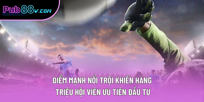 Điểm mạnh nổi trội khiến hàng triệu hội viên ưu tiên đầu tư