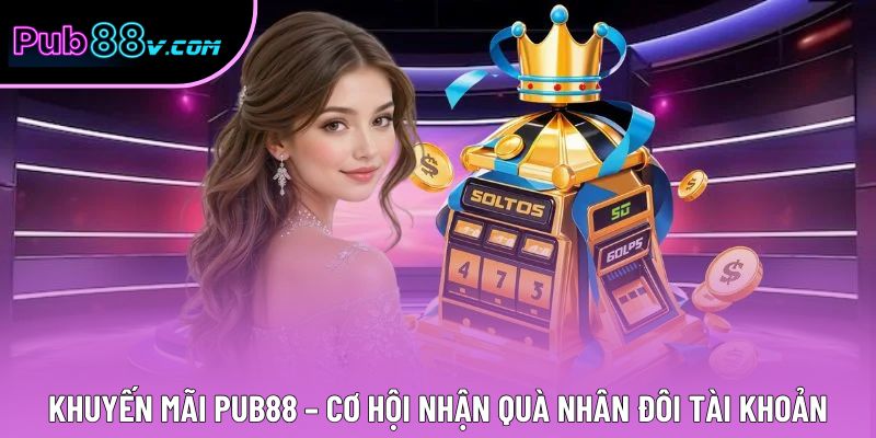 Khuyến Mãi Pub88 – Cơ Hội Nhận Quà Nhân Đôi Tài Khoản