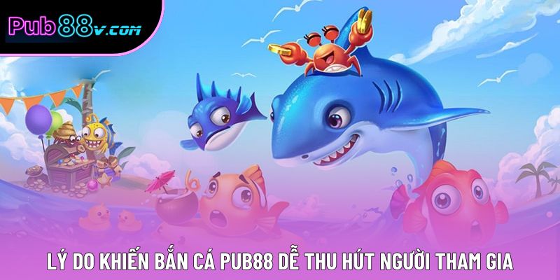 Lý do khiến bắn cá Pub88 dễ thu hút người tham gia