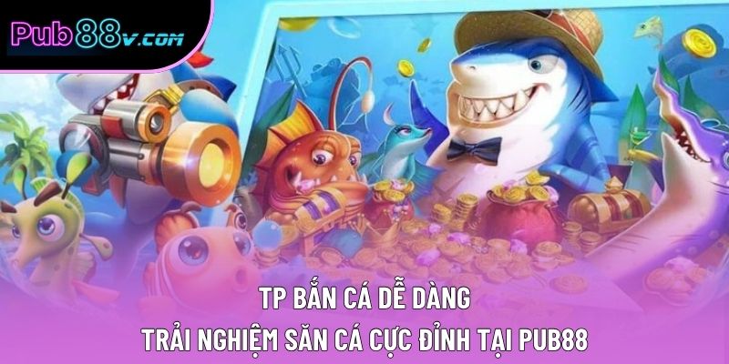 TP Bắn Cá Dễ Dàng – Trải Nghiệm Săn Cá Cực Đỉnh Tại Pub88